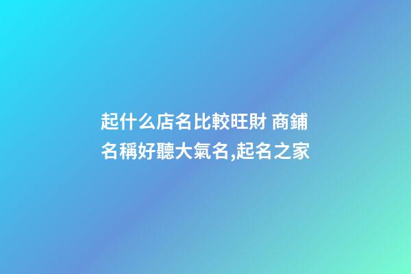 起什么店名比較旺財 商鋪名稱好聽大氣名,起名之家